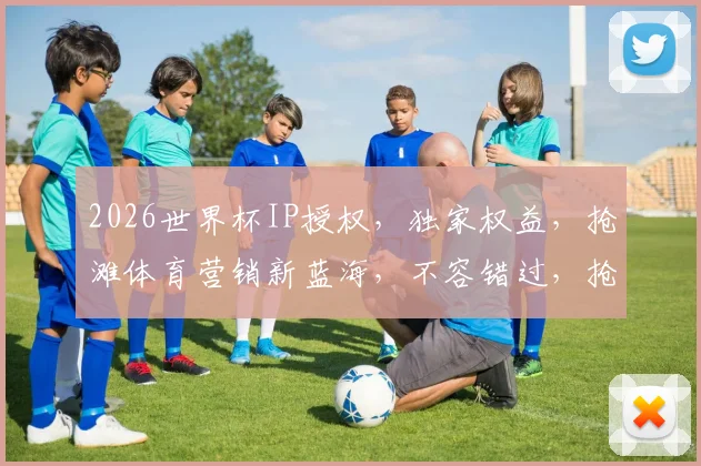2026世界杯IP授权，独家权益，抢滩体育营销新蓝海，不容错过，抢购从速