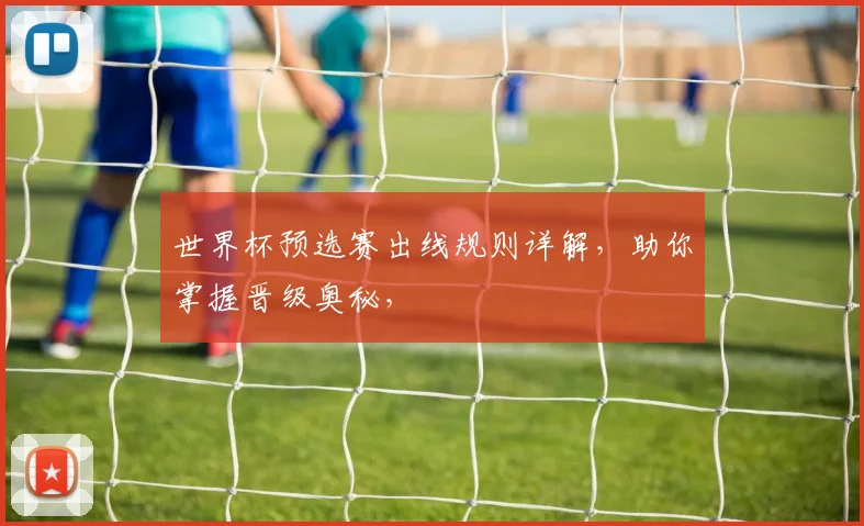 世界杯预选赛出线规则详解，助你掌握晋级奥秘，