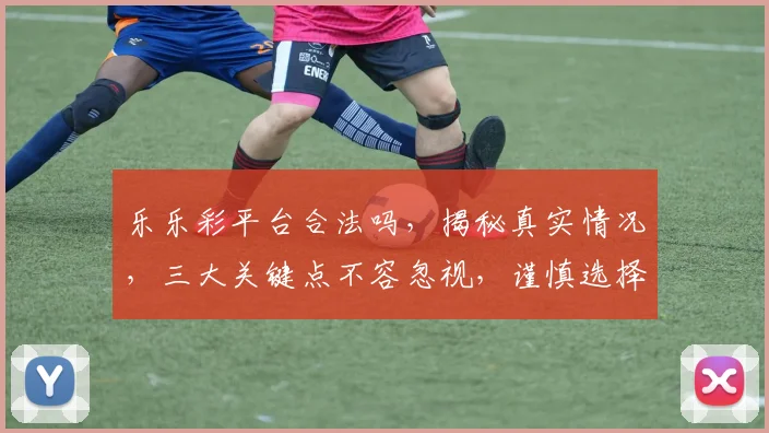 乐乐彩平台合法吗，揭秘真实情况，三大关键点不容忽视，谨慎选择