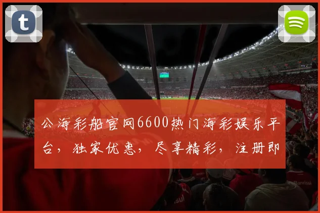 公海彩船官网6600热门海彩娱乐平台，独家优惠，尽享精彩，注册即送