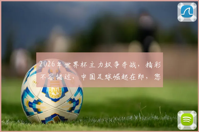 2026年世界杯主力权争夺战，精彩不容错过，中国足球崛起在即，您不容错过