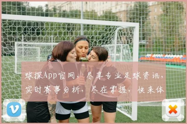 球探App官网，尽享专业足球资讯，实时赛事分析，尽在掌握，快来体验