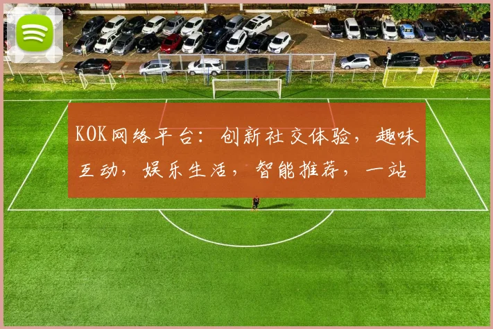 KOK网络平台：创新社交体验，趣味互动，娱乐生活，智能推荐，一站式服务，尽在KOK
