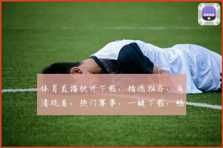 体育直播软件下载，精选推荐，高清观看，热门赛事，一键下载，畅享体育盛宴，三款必选