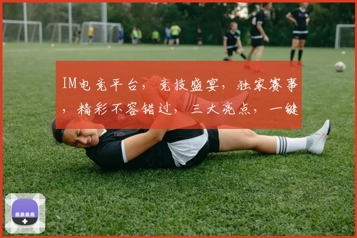 IM电竞平台，竞技盛宴，独家赛事，精彩不容错过，三大亮点，一键解锁