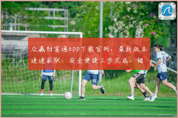 众赢财富通app下载官网，最新版本速速获取，安全便捷三步完成，错过不再