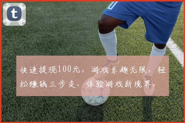 快速提现100元，游戏乐趣无限，轻松赚钱三步走，体验游戏新境界，