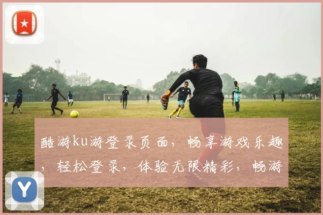 酷游ku游登录页面，畅享游戏乐趣，轻松登录，体验无限精彩，畅游无忧