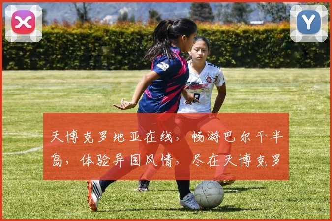 天博克罗地亚在线，畅游巴尔干半岛，体验异国风情，尽在天博克罗地亚在线平台