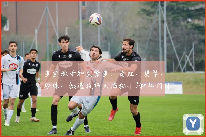 多宝珠子种类繁多，南红、翡翠、珍珠，挑选技巧大揭秘，3种热门珠子，你了解多少