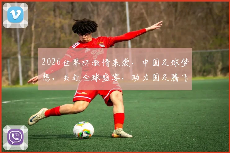 2026世界杯激情来袭，中国足球梦想，共赴全球盛宴，助力国足腾飞