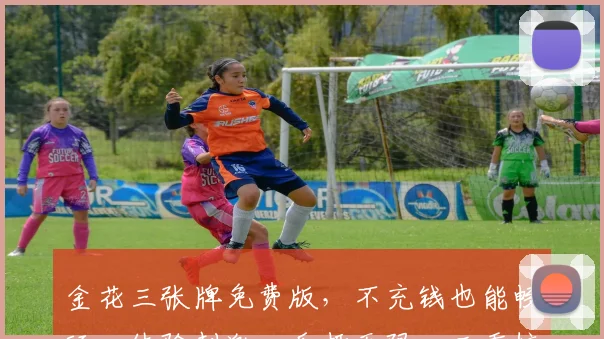 金花三张牌免费版，不充钱也能畅玩，体验刺激，乐趣无限，三重惊喜，等你来战
