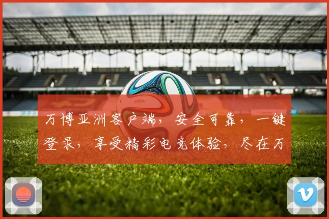 万博亚洲客户端，安全可靠，一键登录，享受精彩电竞体验，尽在万博亚洲